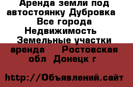 Аренда земли под автостоянку Дубровка - Все города Недвижимость » Земельные участки аренда   . Ростовская обл.,Донецк г.